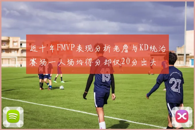 近十年FMVP表现分析老詹与KD统治赛场一人场均得分却仅20分出头