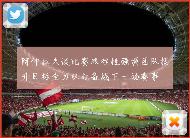 阿什拉夫谈比赛艰难性强调团队提升目标全力以赴备战下一场赛事