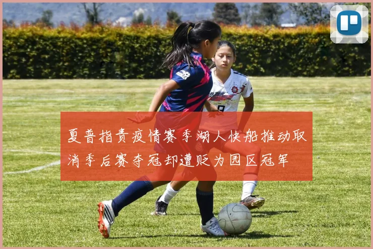 夏普指责疫情赛季湖人快船推动取消季后赛夺冠却遭贬为园区冠军