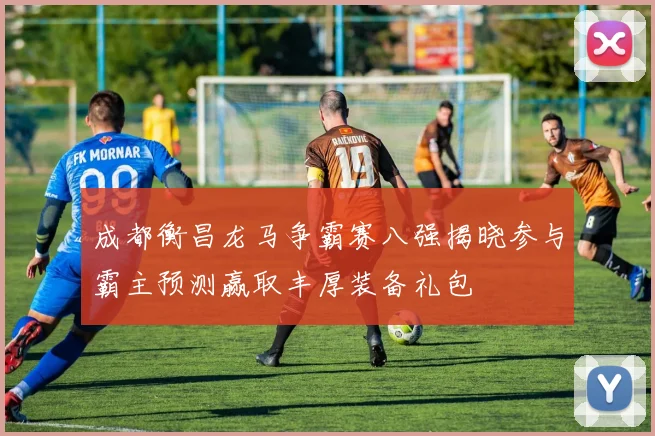 成都衡昌龙马争霸赛八强揭晓参与霸主预测赢取丰厚装备礼包