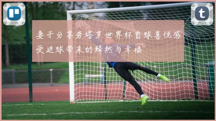 妻子分享劳塔罗世界杯首球喜悦感受进球带来的释然与幸福