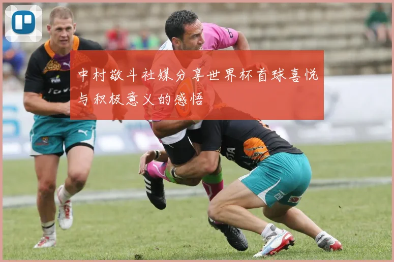 中村敬斗社媒分享世界杯首球喜悦与积极意义的感悟