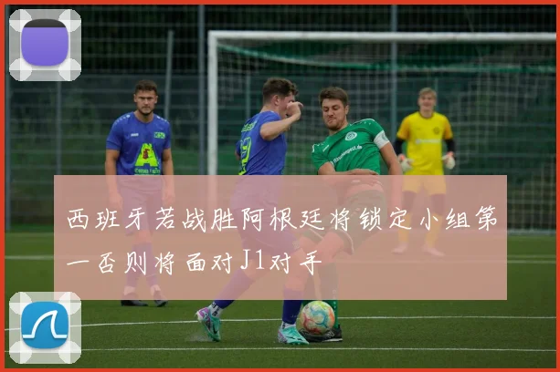 西班牙若战胜阿根廷将锁定小组第一否则将面对J1对手