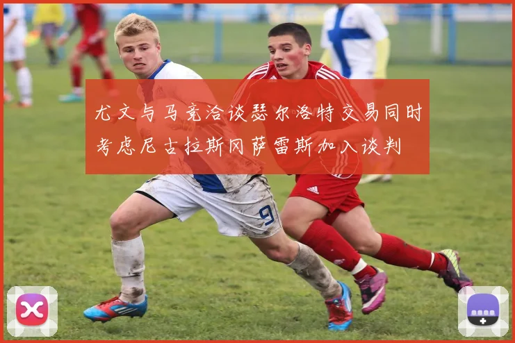 尤文与马竞洽谈瑟尔洛特交易同时考虑尼古拉斯冈萨雷斯加入谈判