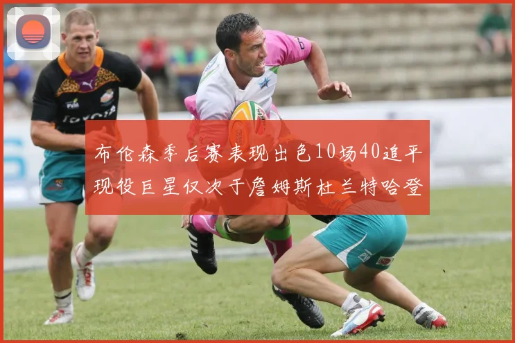 布伦森季后赛表现出色10场40追平现役巨星仅次于詹姆斯杜兰特哈登