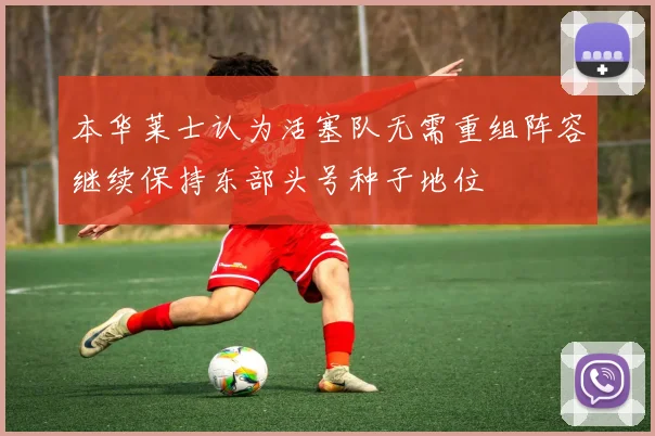 本华莱士认为活塞队无需重组阵容继续保持东部头号种子地位