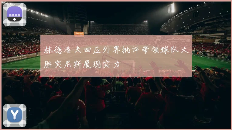 林德洛夫回应外界批评带领球队大胜突尼斯展现实力