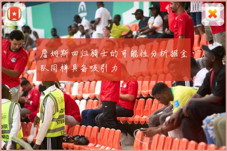 詹姆斯回归骑士的可能性分析掘金队同样具备吸引力