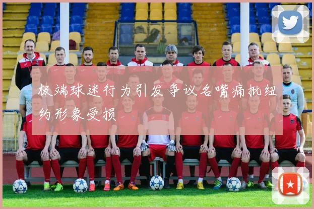 极端球迷行为引发争议名嘴痛批纽约形象受损