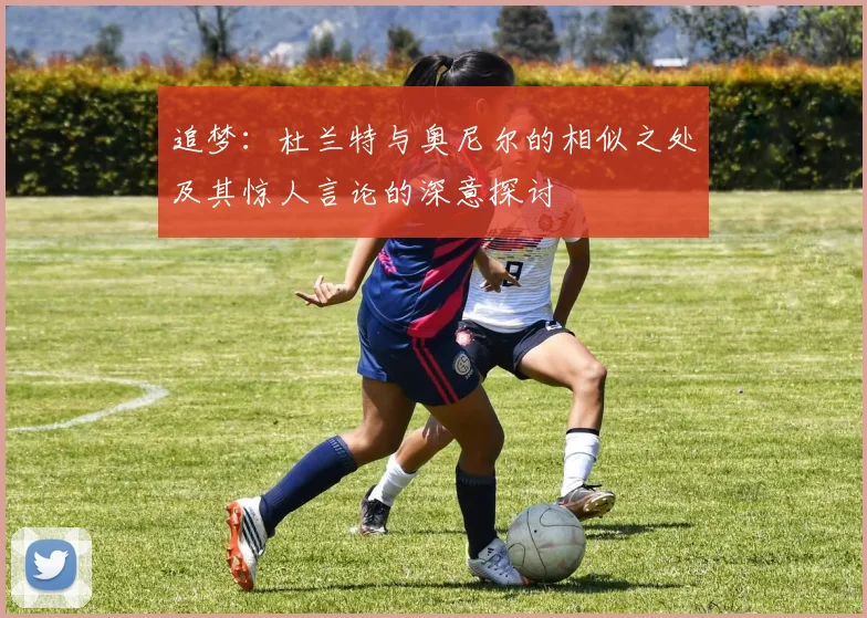 追梦：杜兰特与奥尼尔的相似之处及其惊人言论的深意探讨