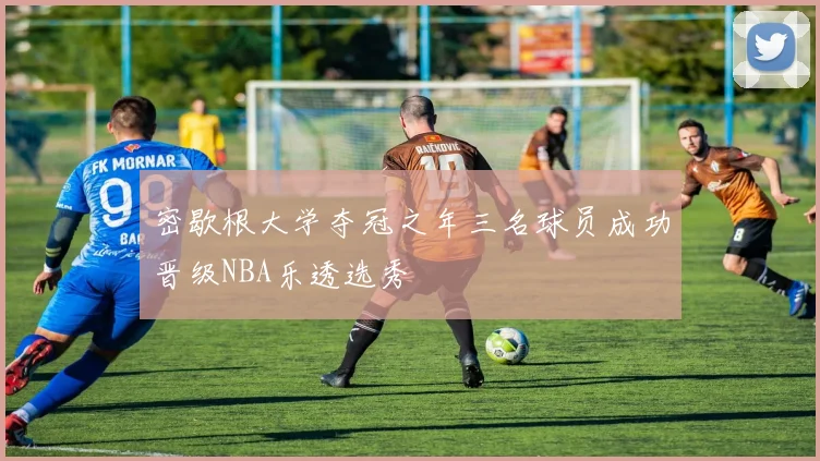 密歇根大学夺冠之年三名球员成功晋级NBA乐透选秀