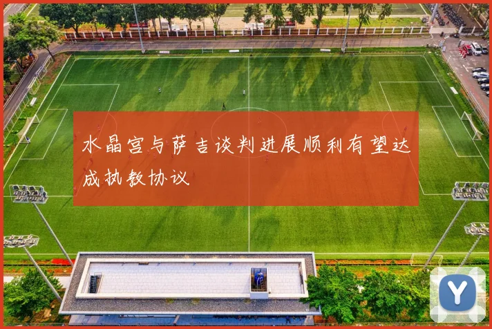水晶宫与萨吉谈判进展顺利有望达成执教协议