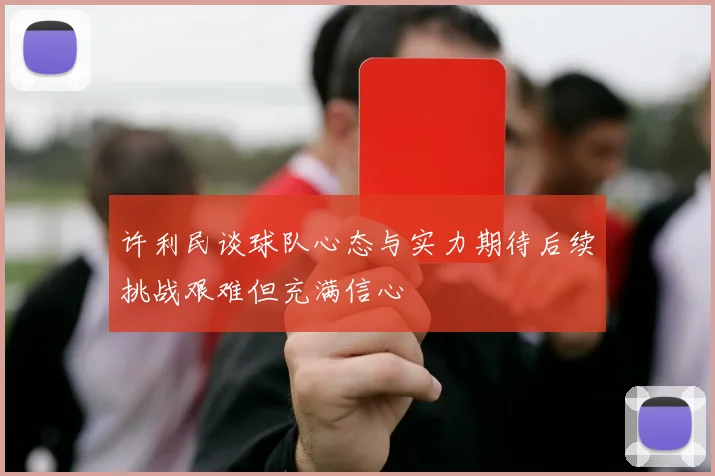 许利民谈球队心态与实力期待后续挑战艰难但充满信心
