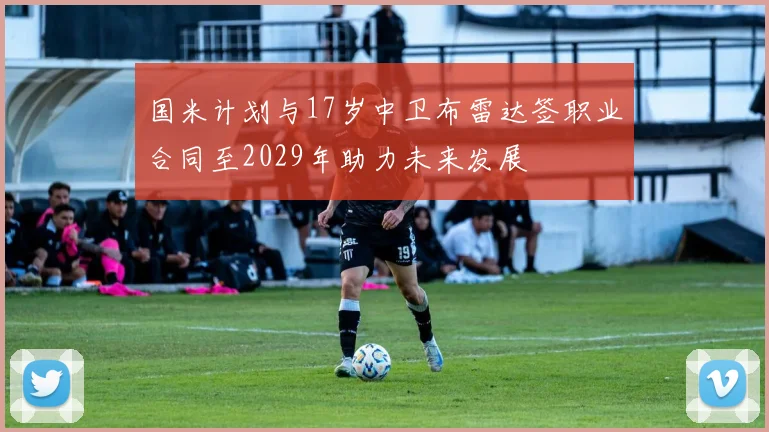 国米计划与17岁中卫布雷达签职业合同至2029年助力未来发展