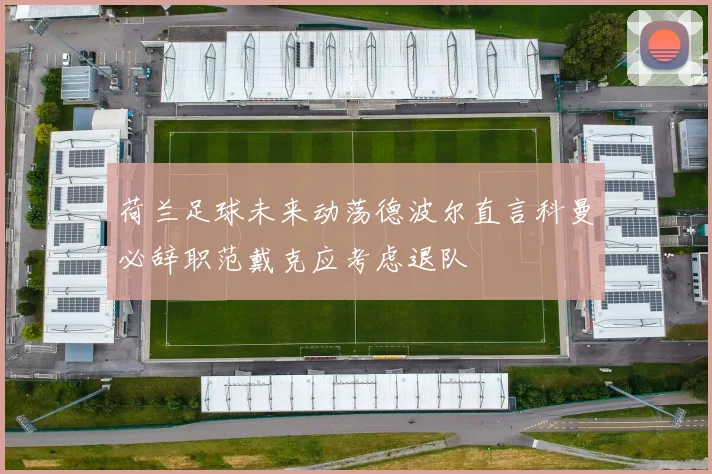 荷兰足球未来动荡德波尔直言科曼必辞职范戴克应考虑退队