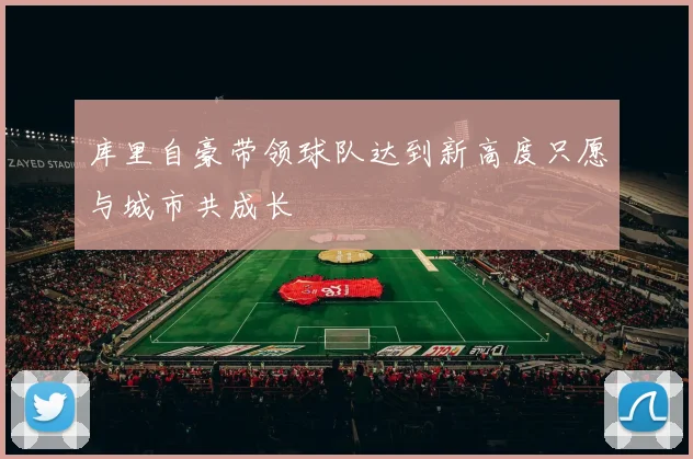 库里自豪带领球队达到新高度只愿与城市共成长